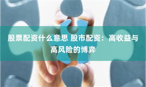 股票配资什么意思 股市配资：高收益与高风险的博弈