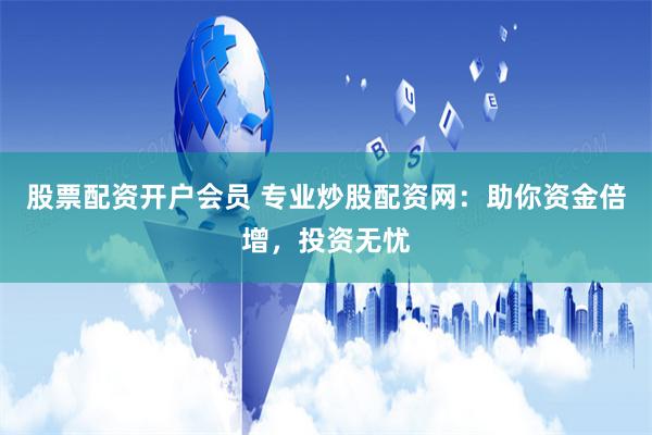 股票配资开户会员 专业炒股配资网：助你资金倍增，投资无忧