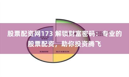 股票配资网173 解锁财富密码：专业的股票配资，助你投资腾飞