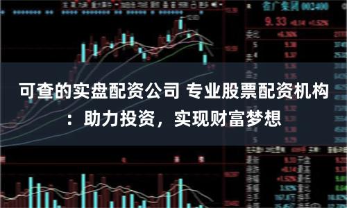 可查的实盘配资公司 专业股票配资机构：助力投资，实现财富梦想