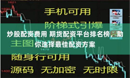 炒股配资费用 期货配资平台排名榜，助你选择最佳配资方案