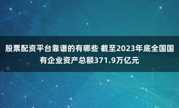 股票配资平台靠谱的有哪些 截至2023年底全国国有企业资产总额371.9万亿元