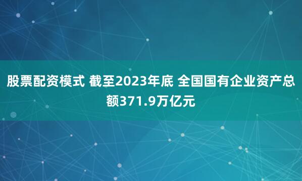 股票配资模式 截至2023年底 全国国有企业资产总额371.9万亿元