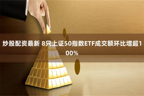 炒股配资最新 8只上证50指数ETF成交额环比增超100%