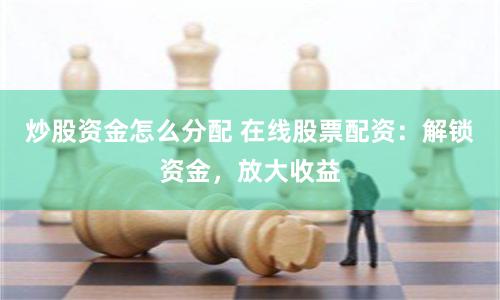 炒股资金怎么分配 在线股票配资：解锁资金，放大收益