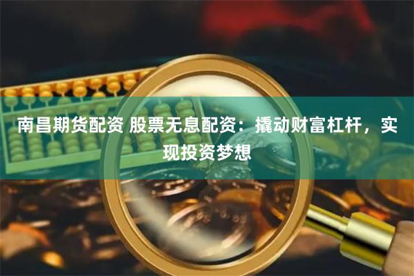 南昌期货配资 股票无息配资：撬动财富杠杆，实现投资梦想