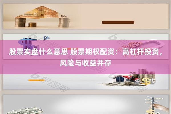 股票实盘什么意思 股票期权配资：高杠杆投资，风险与收益并存