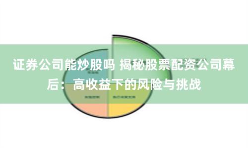 证券公司能炒股吗 揭秘股票配资公司幕后：高收益下的风险与挑战