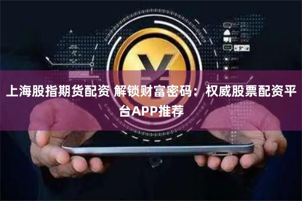 上海股指期货配资 解锁财富密码：权威股票配资平台APP推荐