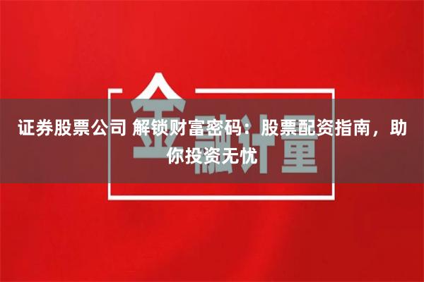 证券股票公司 解锁财富密码：股票配资指南，助你投资无忧