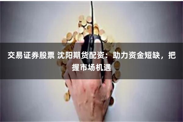 交易证券股票 沈阳期货配资：助力资金短缺，把握市场机遇