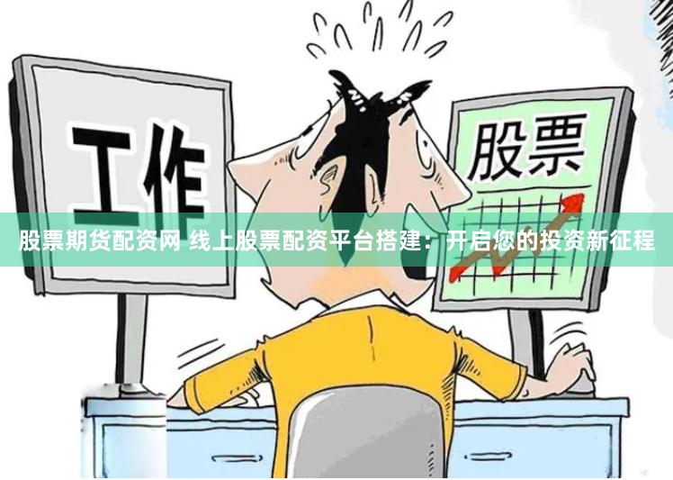 股票期货配资网 线上股票配资平台搭建：开启您的投资新征程