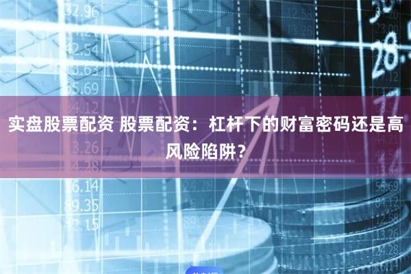实盘股票配资 股票配资：杠杆下的财富密码还是高风险陷阱？