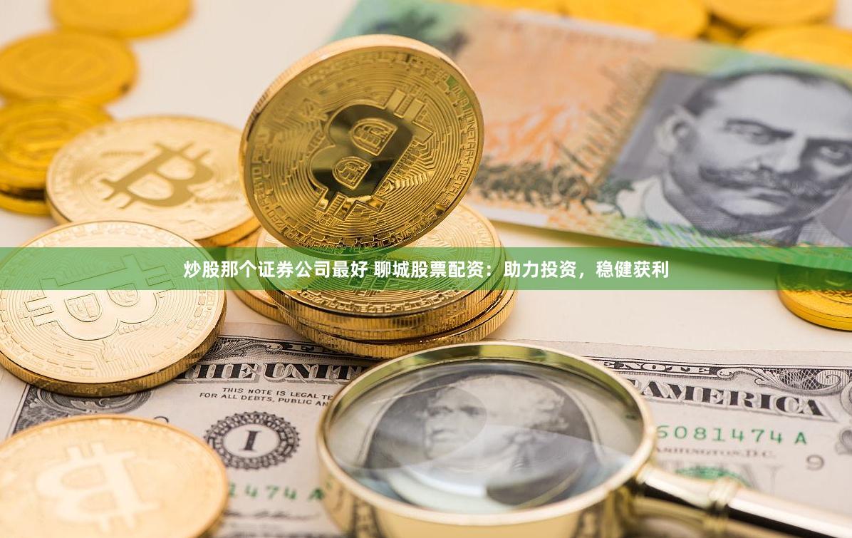 炒股那个证券公司最好 聊城股票配资：助力投资，稳健获利