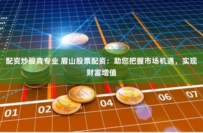 配资炒股真专业 眉山股票配资：助您把握市场机遇，实现财富增值