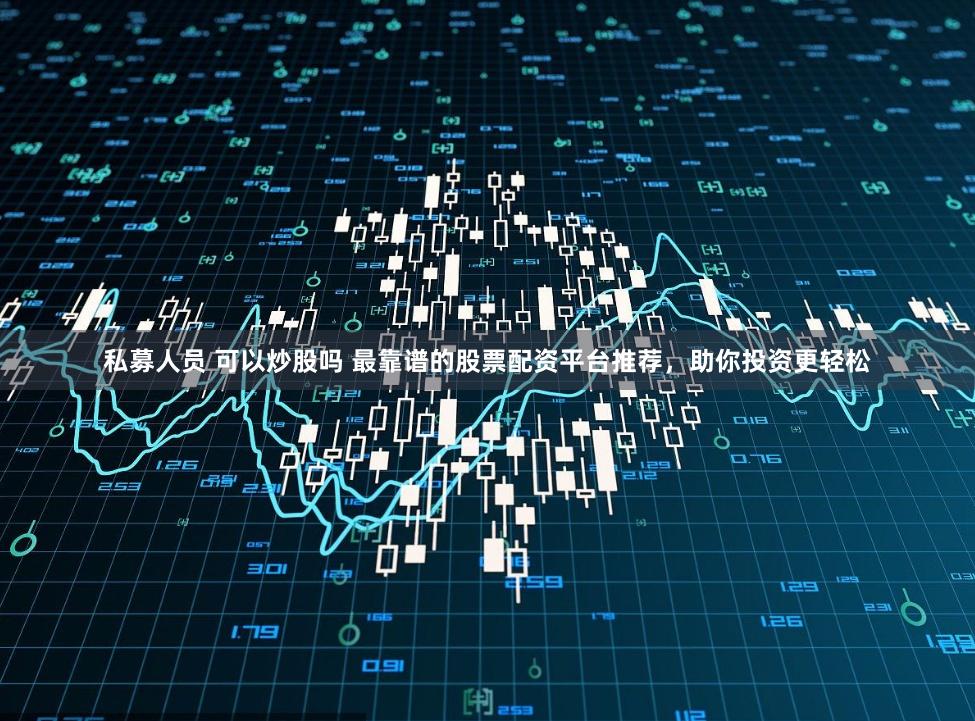 私募人员 可以炒股吗 最靠谱的股票配资平台推荐，助你投资更轻松