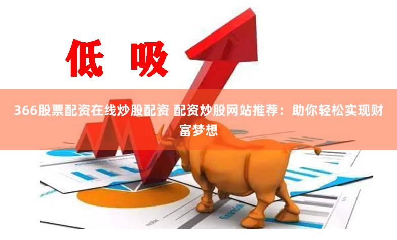 366股票配资在线炒股配资 配资炒股网站推荐：助你轻松实现财富梦想