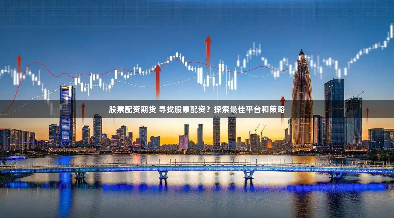 股票配资期货 寻找股票配资？探索最佳平台和策略